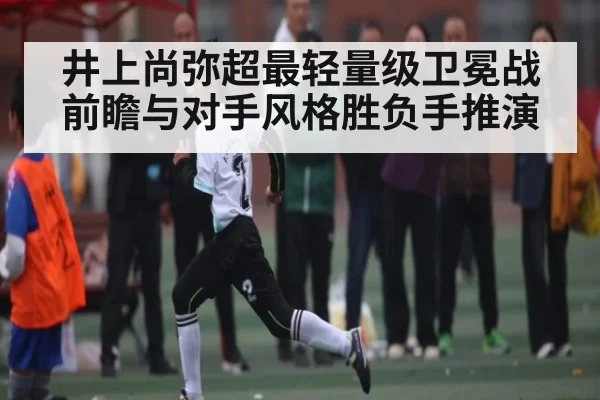 井上尚弥超最轻量级卫冕战前瞻与对手风格胜负手推演