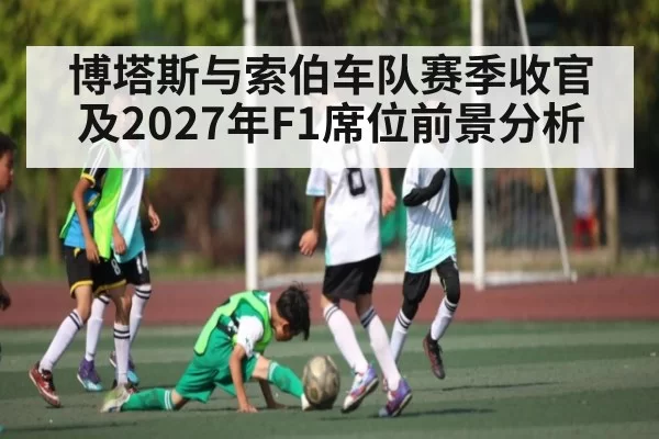博塔斯与索伯车队赛季收官及2027年F1席位前景分析