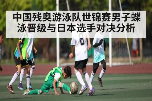 中国残奥游泳队世锦赛男子蝶泳晋级与日本选手对决分析